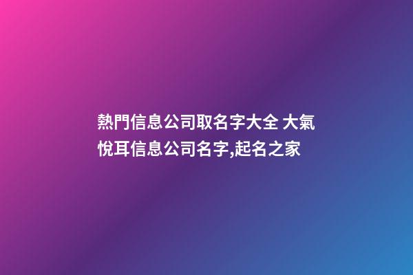 熱門信息公司取名字大全 大氣悅耳信息公司名字,起名之家-第1張-公司起名-玄機派